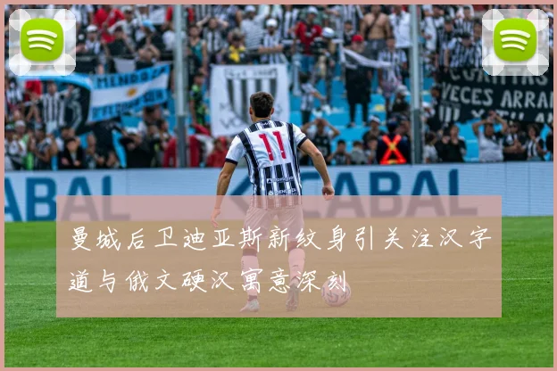 曼城后卫迪亚斯新纹身引关注汉字道与俄文硬汉寓意深刻