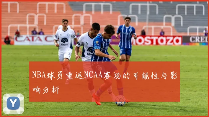 NBA球员重返NCAA赛场的可能性与影响分析