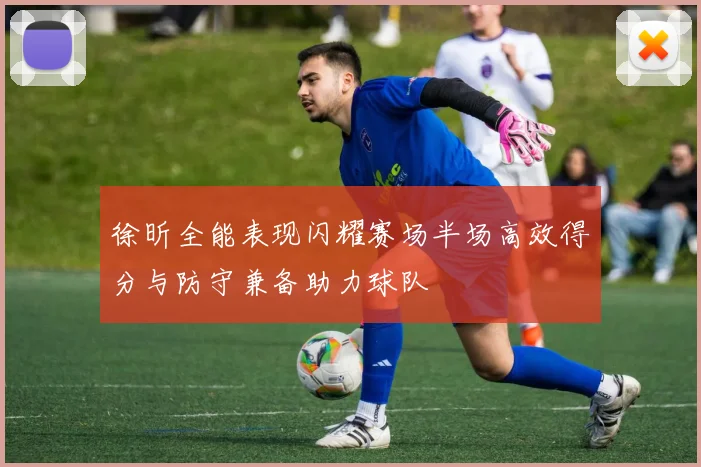 徐昕全能表现闪耀赛场半场高效得分与防守兼备助力球队