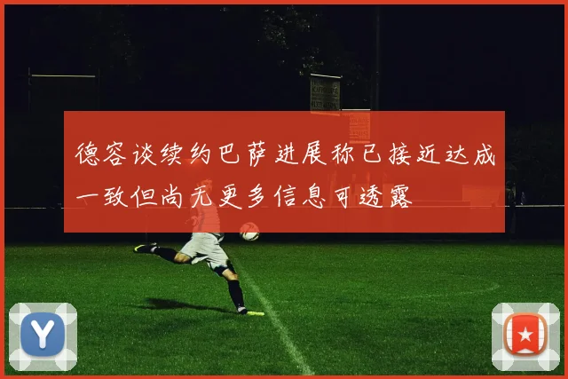 德容谈续约巴萨进展称已接近达成一致但尚无更多信息可透露