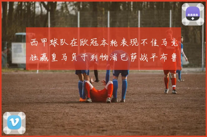 西甲球队在欧冠本轮表现不佳马竞独赢皇马负于利物浦巴萨战平布鲁日