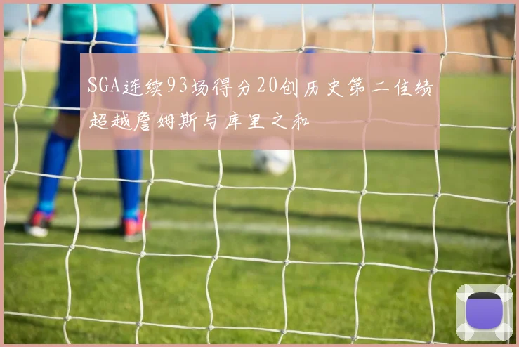 SGA连续93场得分20创历史第二佳绩超越詹姆斯与库里之和