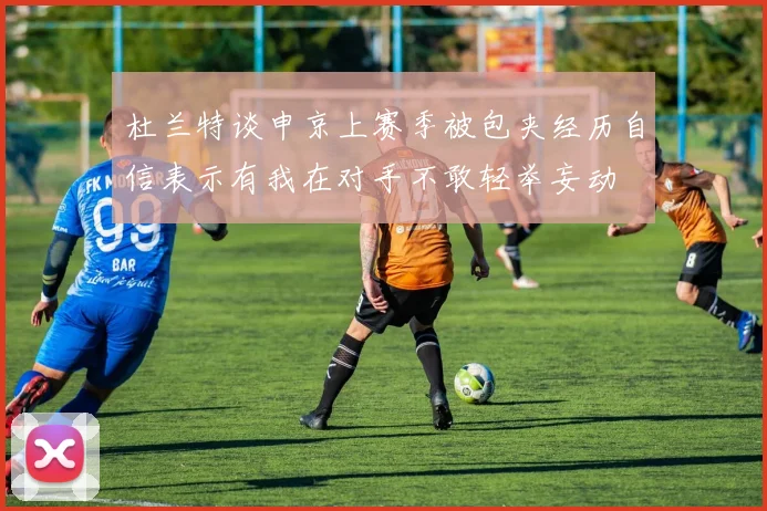 杜兰特谈申京上赛季被包夹经历自信表示有我在对手不敢轻举妄动