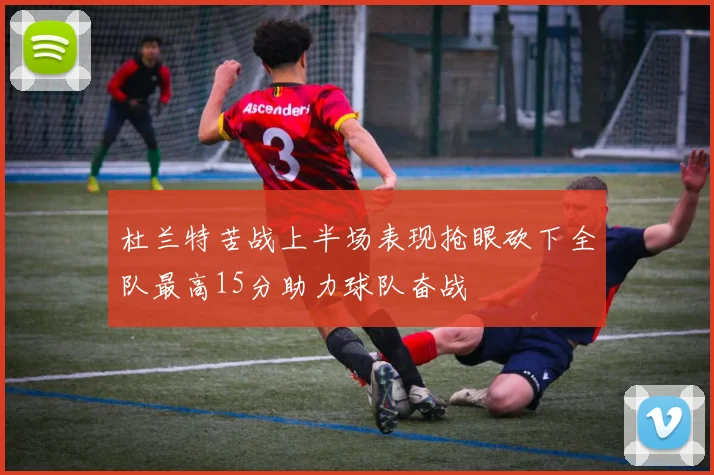 杜兰特苦战上半场表现抢眼砍下全队最高15分助力球队奋战