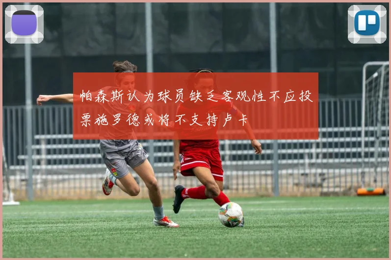 帕森斯认为球员缺乏客观性不应投票施罗德或将不支持卢卡