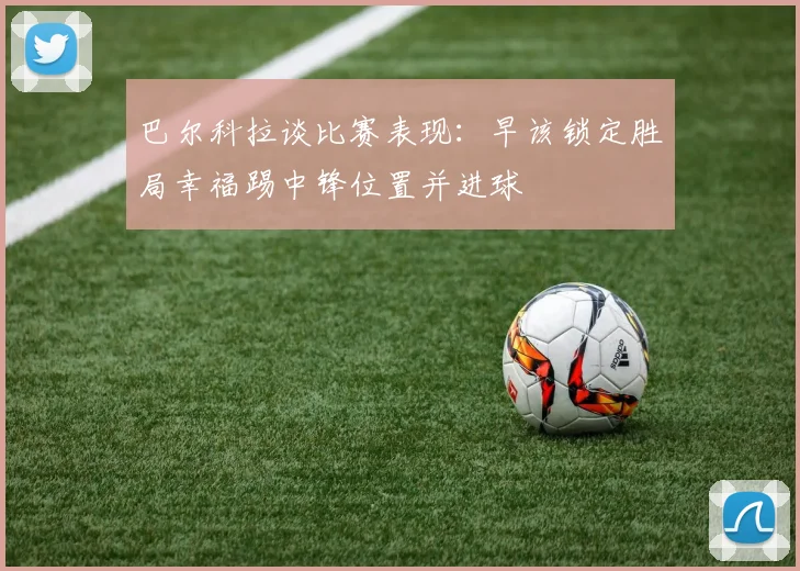 巴尔科拉谈比赛表现：早该锁定胜局幸福踢中锋位置并进球