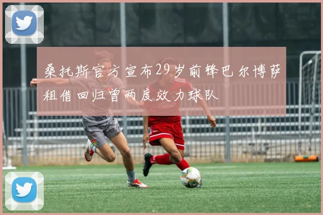 桑托斯官方宣布29岁前锋巴尔博萨租借回归曾两度效力球队