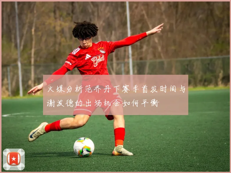 火媒分析范乔丹下赛季首发时间与谢泼德的出场机会如何平衡