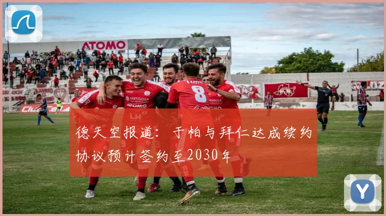 德天空报道：于帕与拜仁达成续约协议预计签约至2030年