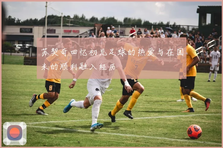 苏契奇回忆初见足球的热爱与在国米的顺利融入经历
