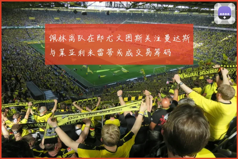 佩林离队在即尤文图斯关注曼达斯与莱亚利米雷蒂或成交易筹码
