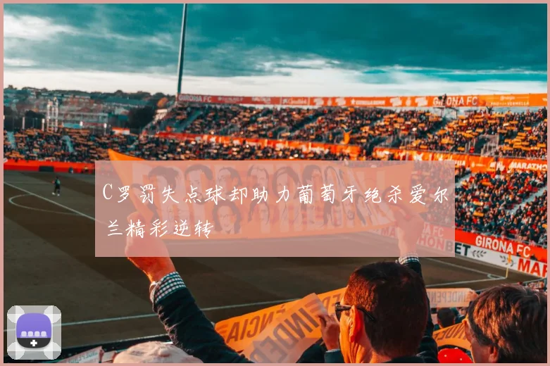 C罗罚失点球却助力葡萄牙绝杀爱尔兰精彩逆转