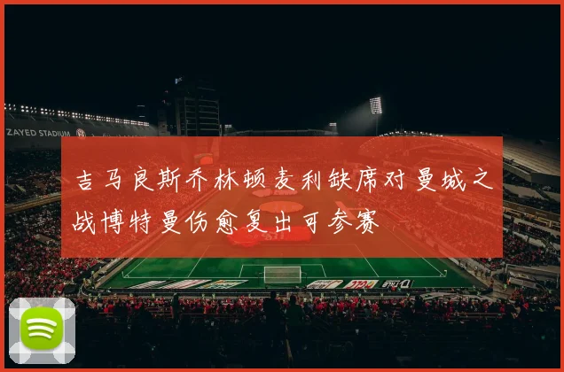 吉马良斯乔林顿麦利缺席对曼城之战博特曼伤愈复出可参赛