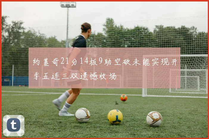 约基奇21分14板9助空砍未能实现开季五连三双遗憾收场