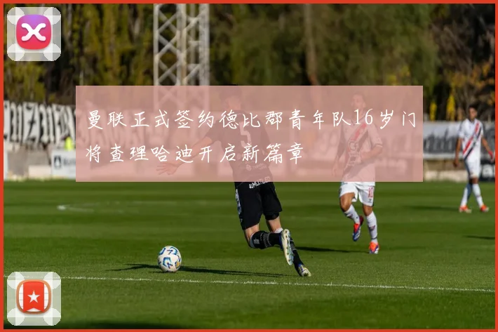 曼联正式签约德比郡青年队16岁门将查理哈迪开启新篇章