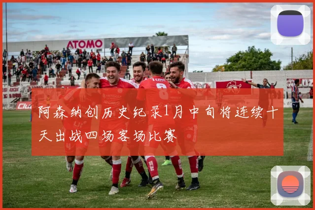 阿森纳创历史纪录1月中旬将连续十天出战四场客场比赛