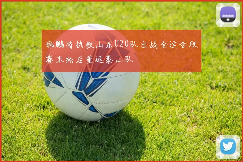 韩鹏将执教山东U20队出战全运会联赛末轮后重返泰山队