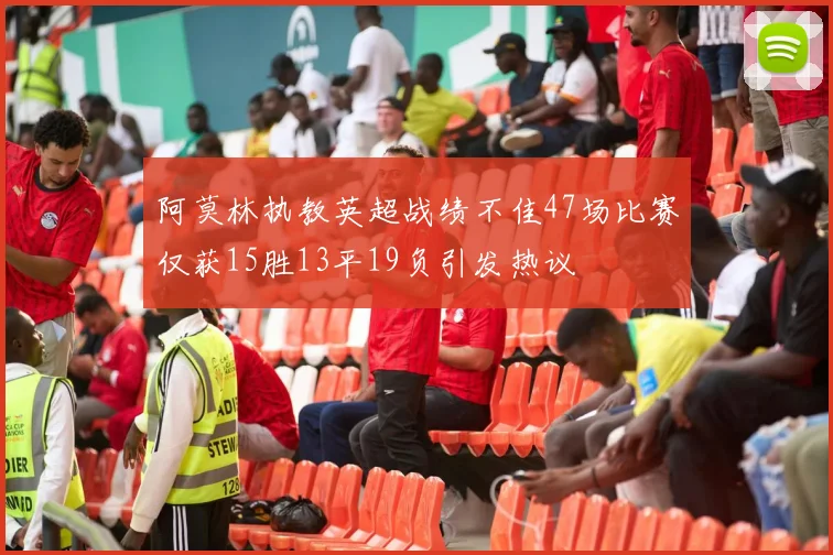 阿莫林执教英超战绩不佳47场比赛仅获15胜13平19负引发热议