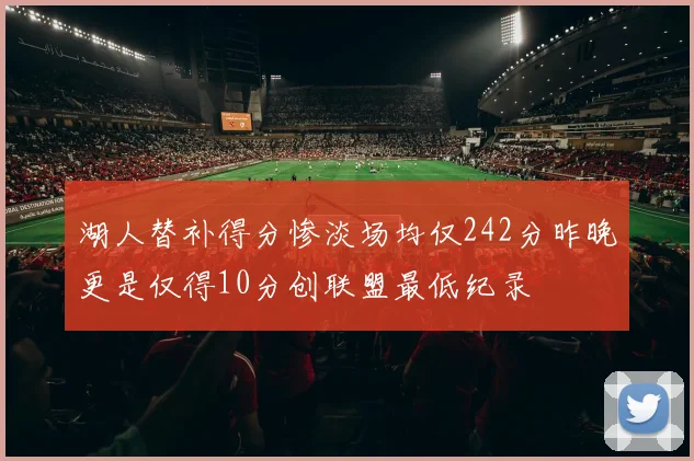 湖人替补得分惨淡场均仅242分昨晚更是仅得10分创联盟最低纪录