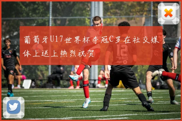 葡萄牙U17世界杯夺冠C罗在社交媒体上送上热烈祝贺