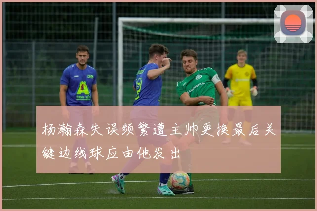 杨瀚森失误频繁遭主帅更换最后关键边线球应由他发出